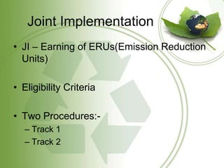 Joint Implementation
• JI – Earning of ERUs(Emission Reduction
  Units)

• Eligibility Criteria

• Two Procedures:-
   – Track 1
   – Track 2
 