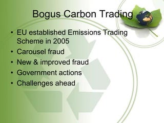 Bogus Carbon Trading
• EU established Emissions Trading
  Scheme in 2005
• Carousel fraud
• New & improved fraud
• Government actions
• Challenges ahead
 
