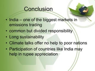 Conclusion
• India – one of the biggest markets in
  emissions trading
• common but divided responsibility
• Long sustainability
• Climate talks offer no help to poor nations
• Participation of countries like India may
  help in rupee appreciation
 