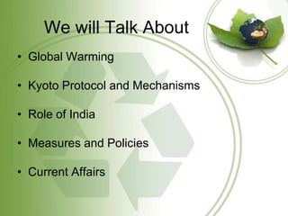 We will Talk About
• Global Warming

• Kyoto Protocol and Mechanisms

• Role of India

• Measures and Policies

• Current Affairs
 