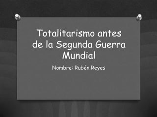 Totalitarismo antes
de la Segunda Guerra
Mundial
Nombre: Rubén Reyes

 