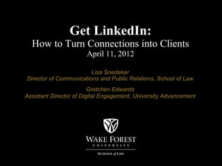 Get LinkedIn:
  How to Turn Connections into Clients
                       April 11, 2012

                        Lisa Snedeker
Director of Communications and Public Relations, School of Law
                         Gretchen Edwards
Assistant Director of Digital Engagement, University Advancement
 