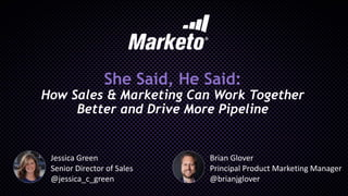 She Said, He Said:
How Sales & Marketing Can Work Together
Better and Drive More Pipeline
Brian Glover
Principal Product Marketing Manager
@brianjglover
Jessica Green
Senior Director of Sales
@jessica_c_green
 