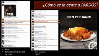 ¿Cómo ve la gente a PARDOS? 
• Rico 
• El mejor pollo a la brasa 
de Lima 
• Muy peruano 
• “SABE” 
 