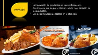 INNOVACIÓN 
• La innovación de productos no es muy frecuente. 
• Continua mejora en presentación, sabor y preparación de 
los productos. 
• Uso de computadoras táctiles en la atención. 
 