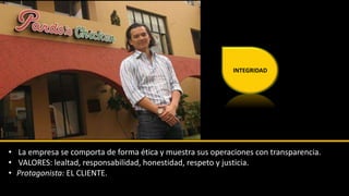 INTEGRIDAD 
• La empresa se comporta de forma ética y muestra sus operaciones con transparencia. 
• VALORES: lealtad, responsabilidad, honestidad, respeto y justicia. 
• Protagonista: EL CLIENTE. 
 