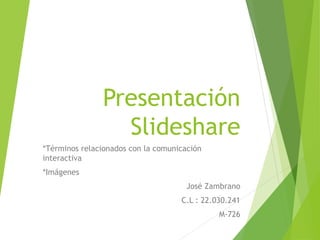 Presentación 
Slideshare 
*Términos relacionados con la comunicación 
interactiva 
*Imágenes 
José Zambrano 
C.L : 22.030.241 
M-726 
 