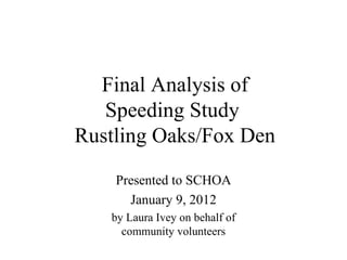 Final Analysis of Speeding Study  Rustling Oaks/Fox Den Presented to SCHOA January 9, 2012 by Laura Ivey on behalf of community volunteers 