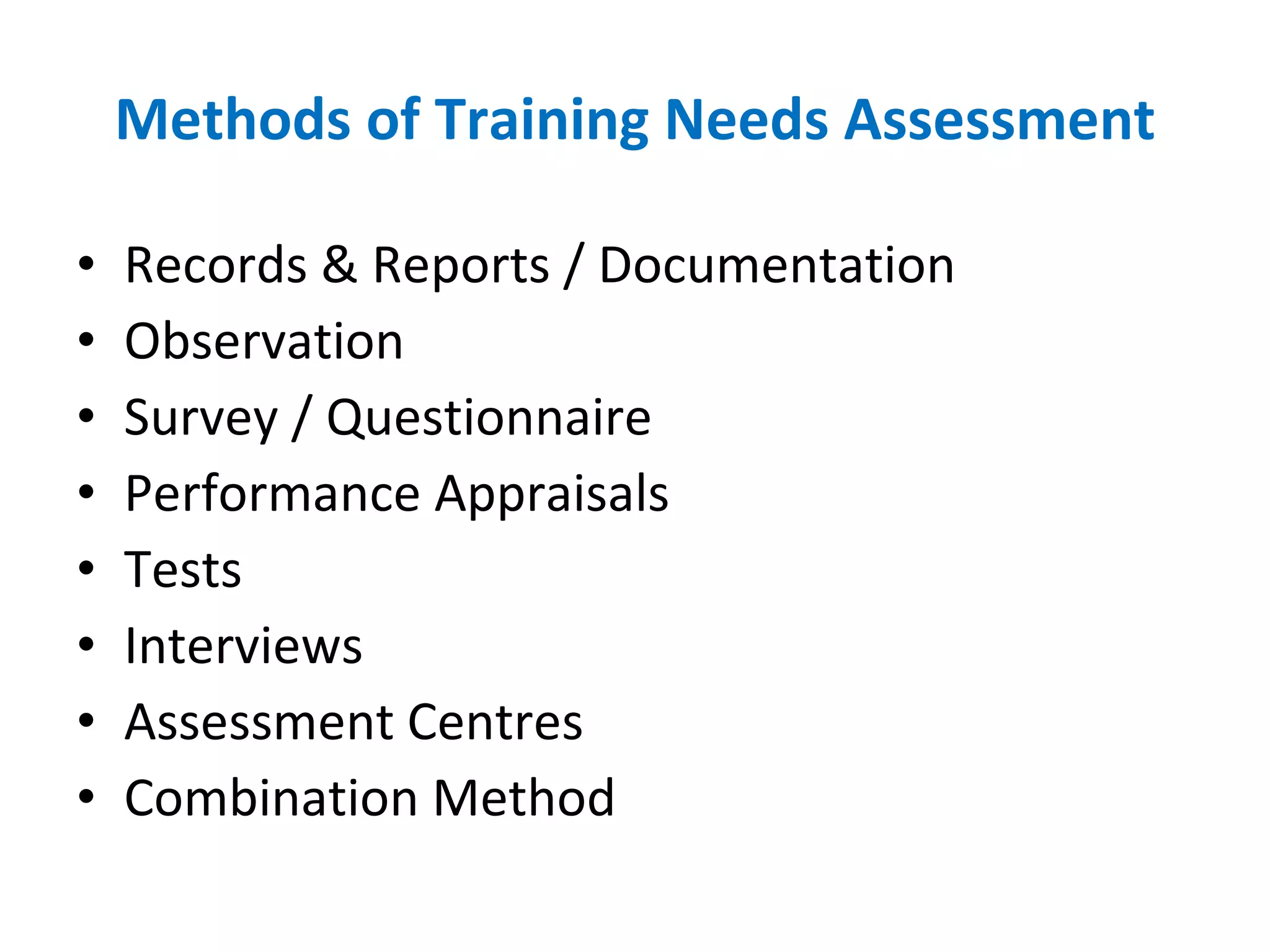 Methods of Training Needs Assessment Records & Reports / Documentation Observation Survey / Questionnaire Performance Appraisals Tests Interviews Assessment Centres Combination Method 