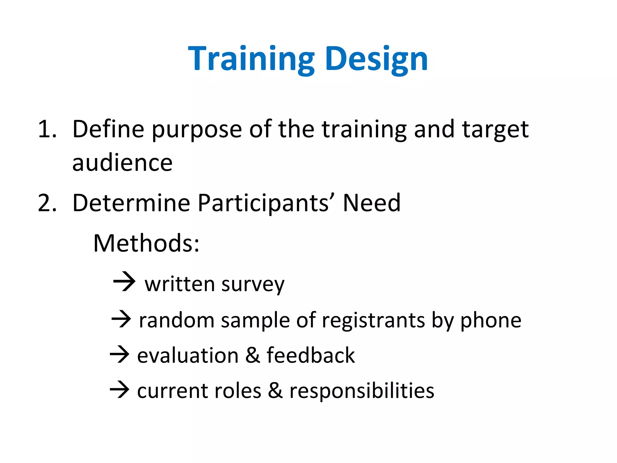 Training Design Define purpose of the training and target audience Determine Participants’ Need Methods:    written survey      random sample of registrants by phone    evaluation & feedback    current roles & responsibilities 