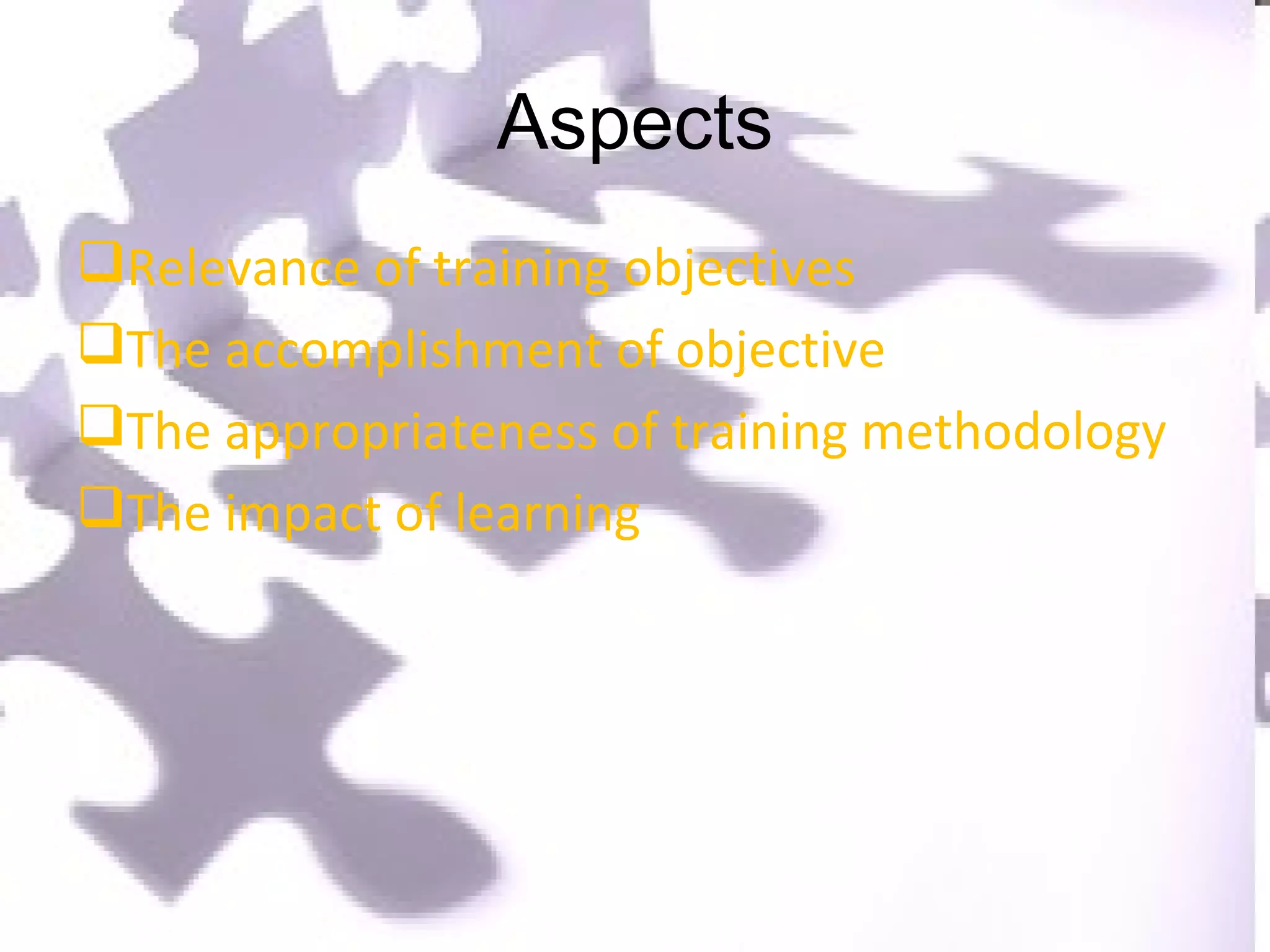 Aspects Relevance of training objectives The accomplishment of objective The appropriateness of training methodology The impact of learning 