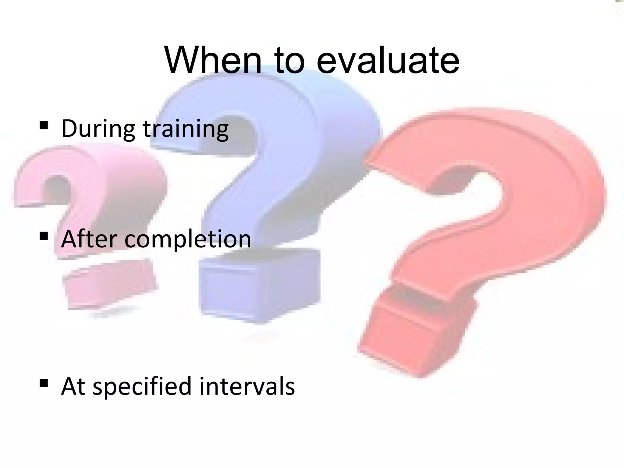 When to evaluate During training After completion At specified intervals 