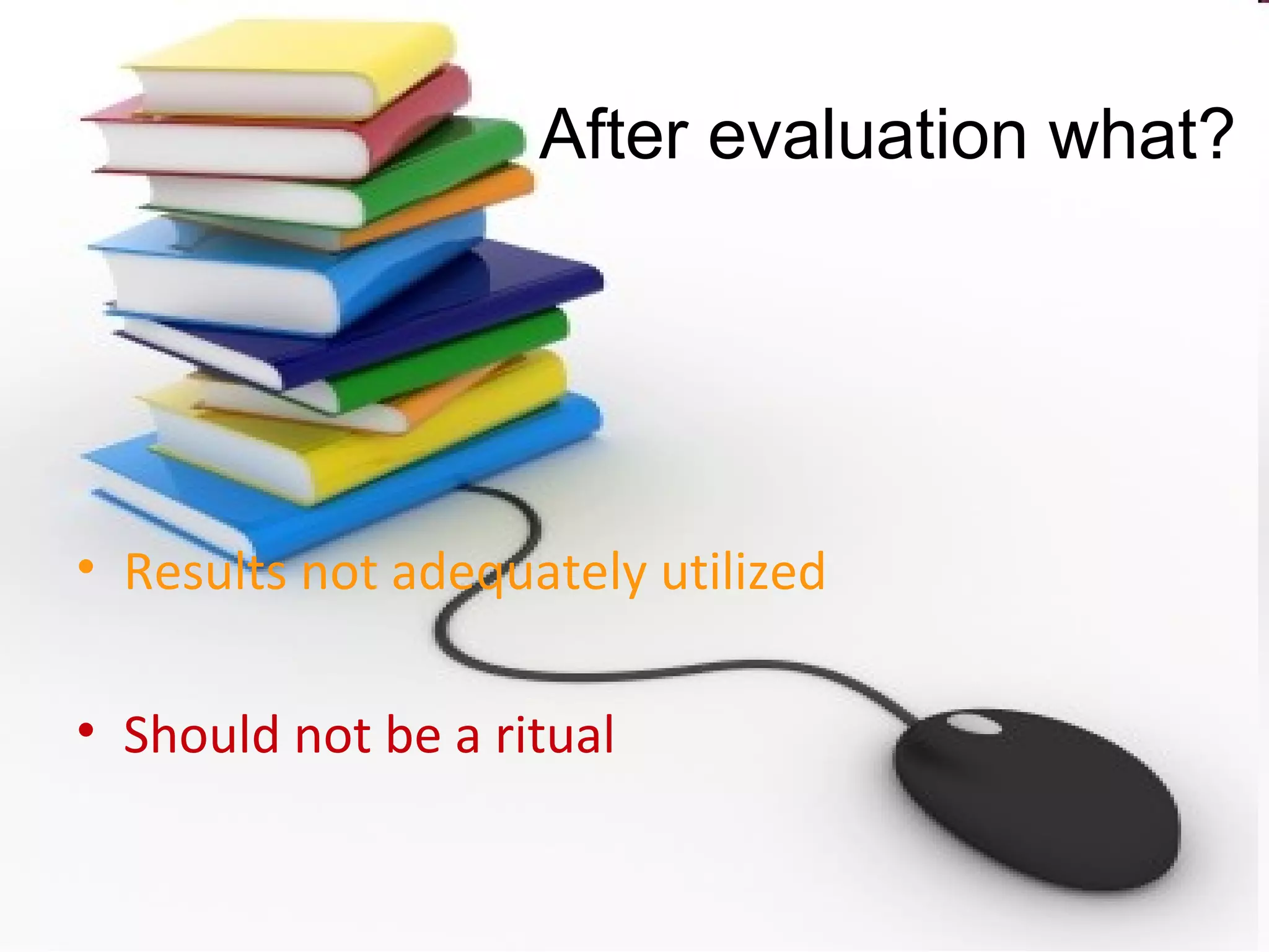 After evaluation what? Results not adequately utilized Should not be a ritual 