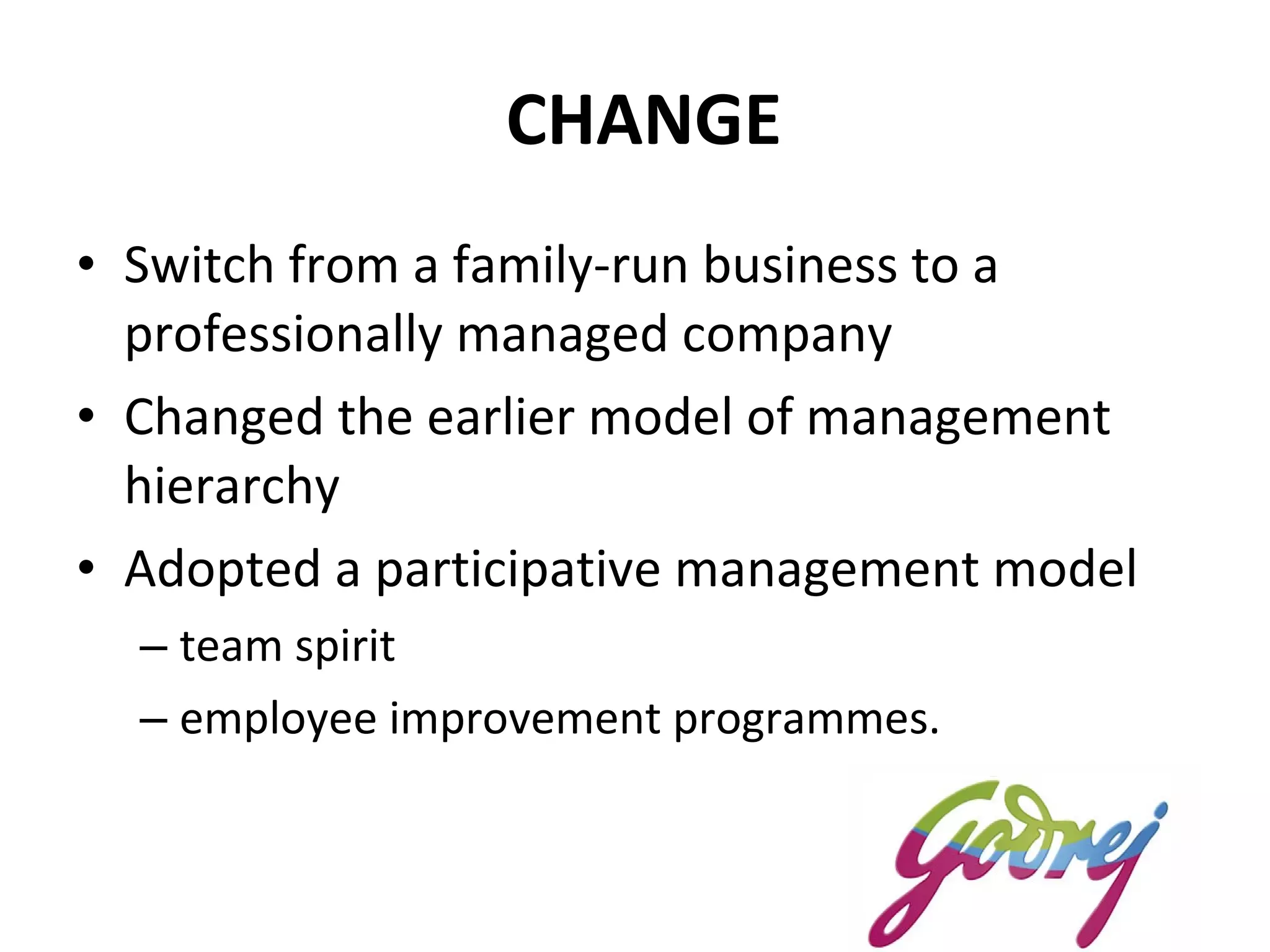 CHANGE Switch from a family-run business to a professionally managed company  Changed the earlier model of management hierarchy  Adopted a participative management model team spirit  employee improvement programmes.  