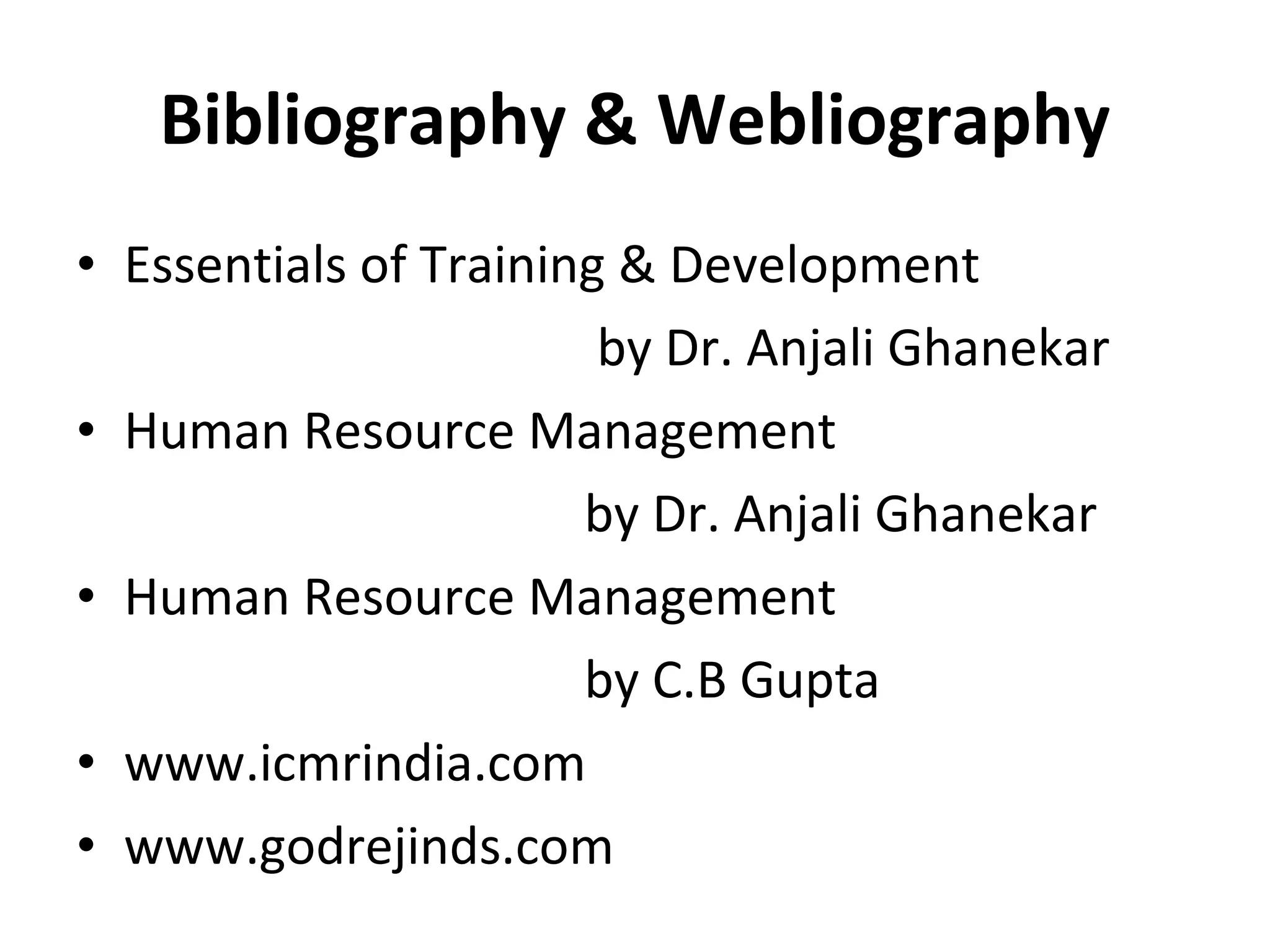 Bibliography & Webliography Essentials of Training & Development by Dr. Anjali Ghanekar Human Resource Management by Dr. Anjali Ghanekar Human Resource Management by C.B Gupta www.icmrindia.com www.godrejinds.com 