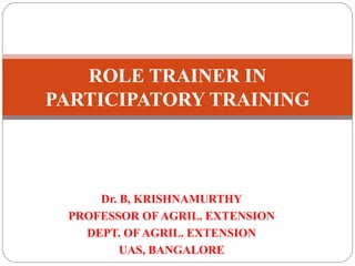 ROLE TRAINER IN
PARTICIPATORY TRAINING



     Dr. B, KRISHNAMURTHY
 PROFESSOR OF AGRIL. EXTENSION
   DEPT. OF AGRIL. EXTENSION
         UAS, BANGALORE
 