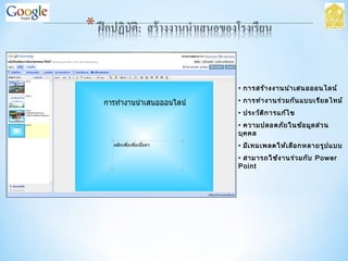 • การสร้างงานนำาเสนอออนไลน์
• การทำางานร่วมกันแบบเรียลไทม์
• ประวัติการแก้ไข
• ความปลอดภัยในข้อมูลส่วน
บุคคล
• มีเทมเพลตให้เลือกหลายรูปแบบ
• สามารถใช้งานร่วมกับ Power
Point
 