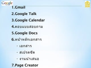 1.Gmail
2.Google Talk
3.Google Calendar
4.ตอบแบบสอบถาม
5.Google Docs
6.หน้าหลักเอกสาร
• เอกสาร
• สเปรดชีต
• งานนำาเสนอ
7.Page Creator
 