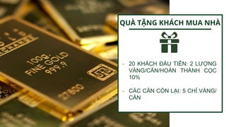 - 20 KHÁCH ĐẦU TIÊN: 2 LƯỢNG
VÀNG/CĂN/HOÀN THÀNH CỌC
10%
- CÁC CĂN CÒN LẠI: 5 CHỈ VÀNG/
CĂN
QUÀ TẶNG KHÁCH MUA NHÀ
 