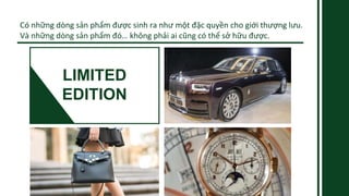 Có những dòng sản phẩm được sinh ra như một đặc quyền cho giới thượng lưu.
Và những dòng sản phẩm đó… không phải ai cũng có thể sở hữu được.
LIMITED
EDITION
 