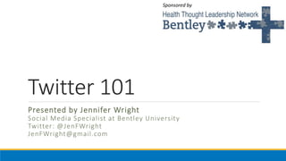 Twitter 101
Sponsored by
Presented by Jennifer Wright
Social Media Specialist at Bentley University
Twitter: @JenFWright
JenFWright@gmail.com
 