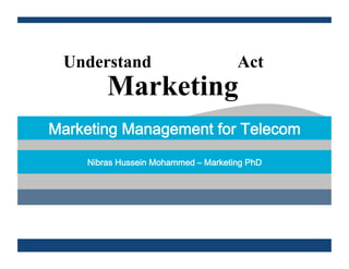 Marketing
Understand Act
Marketing Management for Telecom
Nibras Hussein Mohammed ‒ Marketing PhD
 