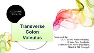 Presented By:
Dr. Y. Madhu Madhav Reddy,
III Year Post Graduate,
Department of Radio Diagnosis,
SRMC & GH, Nandyal.
Transverse
Colon
Volvulus
ACADEMIC
SESSION
 