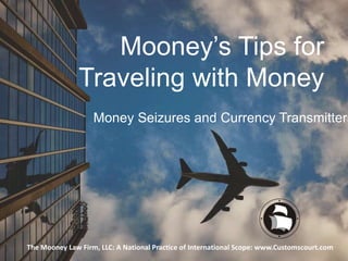 Mooney’s Tips for
Traveling with Money
The Mooney Law Firm, LLC: A National Practice of International Scope: www.Customscourt.com
Money Seizures and Currency Transmitters
 