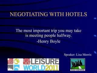 NEGOTIATING WITH HOTELS The most important trip you may take is meeting people halfway. -Henry Boyle Speaker: Lisa Morris 