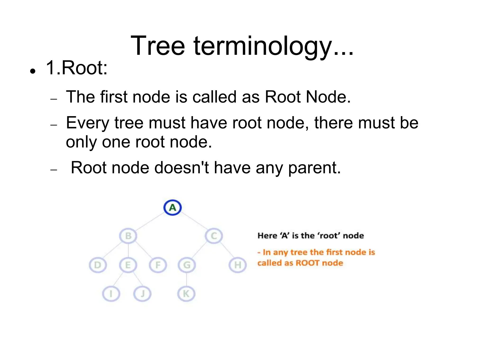 Tree terminology...
 1.Root:
 The first node is called as Root Node.
 Every tree must have root node, there must be
only one root node.
 Root node doesn't have any parent.
 