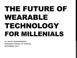 THE FUTURE OF
WEARABLE
TECHNOLOGY
FOR MILLENIALS
ALI ROSE VANOVERBEK E
PARSONS SCHOOL OF DESIGN
DECEMBER 2012
 