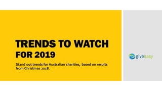 TRENDS TO WATCH
FOR 2019
Stand out trends for Australian charities, based on results
from Christmas 2018.
 