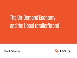 TheOn-DemandEconomy 
andthe[localretailer/brand]
Mark Strella
 