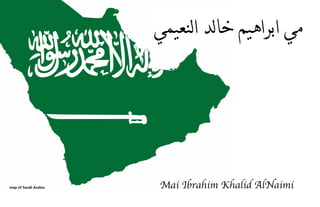 map of Saudi Arabia
‫لنعيمي‬‫ا‬ ‫لد‬‫ا‬‫خ‬ ‫ابراهيم‬ ‫مي‬
Mai Ibrahim Khalid AlNaimi
 
