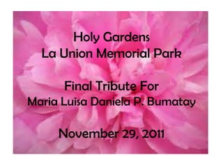 Holy Gardens
  La Union Memorial Park

      Final Tribute For
Maria Luisa Daniela P. Bumatay

     November 29, 2011
 