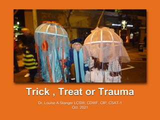 Trick , Treat or Trauma
Dr. Louise A Stanger LCSW, CDWF, CIP, CSAT-1
Oct. 2021
 