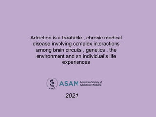 Addiction is a treatable , chronic medical
disease involving complex interactions
among brain circuits , genetics , the
environment and an individual’s life
experiences
2021
 