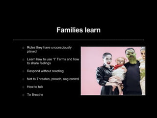 Families learn
Roles they have unconsciously
played
Learn how to use “I” Terms and how
to share feelings
Respond without reacting
Not to Threaten, preach, nag control
How to talk
To Breathe
 