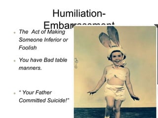 Humiliation-
Embarrassment
The Act of Making
Someone Inferior or
Foolish
You have Bad table
manners.
“ Your Father
Committed Suicide!”
 