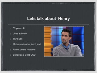 Lets talk about Henry
35 years old
Lives at home
Third DUI
Mother makes his lunch and
Father cleans his room
Bullied as a Child OCD
 