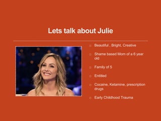 Lets talk about Julie
Beautiful , Bright, Creative
Shame based Mom of a 6 year
old
Family of 5
Entitled
Cocaine, Ketamine, prescription
drugs
Early Childhood Trauma
 