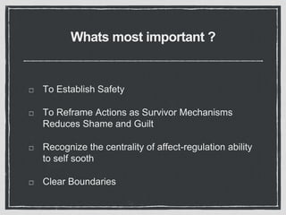 Whats most important ?
To Establish Safety
To Reframe Actions as Survivor Mechanisms
Reduces Shame and Guilt
Recognize the centrality of affect-regulation ability
to self sooth
Clear Boundaries
 
