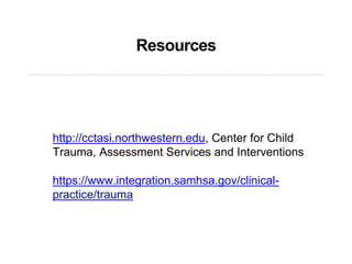 Resources
http://cctasi.northwestern.edu, Center for Child
Trauma, Assessment Services and Interventions
https://www.integration.samhsa.gov/clinical-
practice/trauma
 