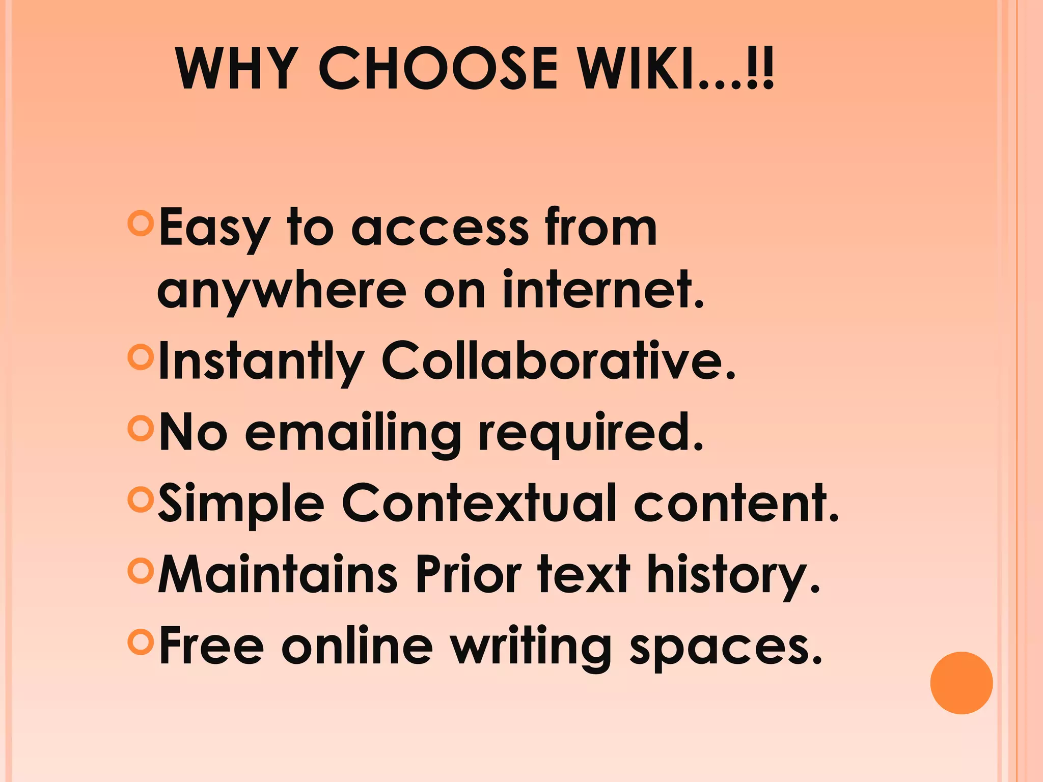 WHY CHOOSE WIKI...!! Easy to access from anywhere on internet. Instantly Collaborative. No emailing required. Simple Contextual content. Maintains Prior text history. Free online writing spaces. 