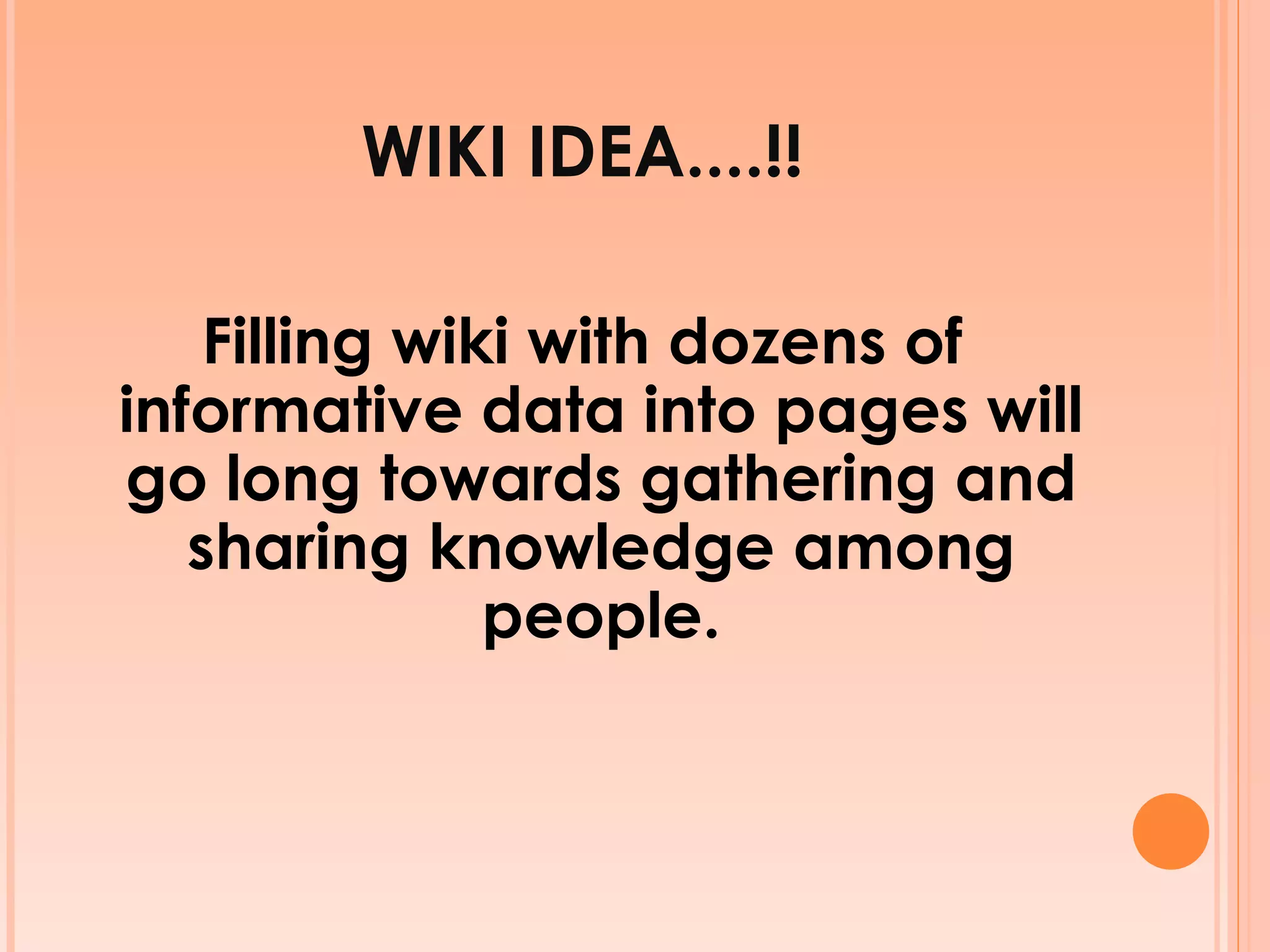 WIKI IDEA....!! Filling wiki with dozens of informative data into pages will go long towards gathering and sharing knowledge among people. 