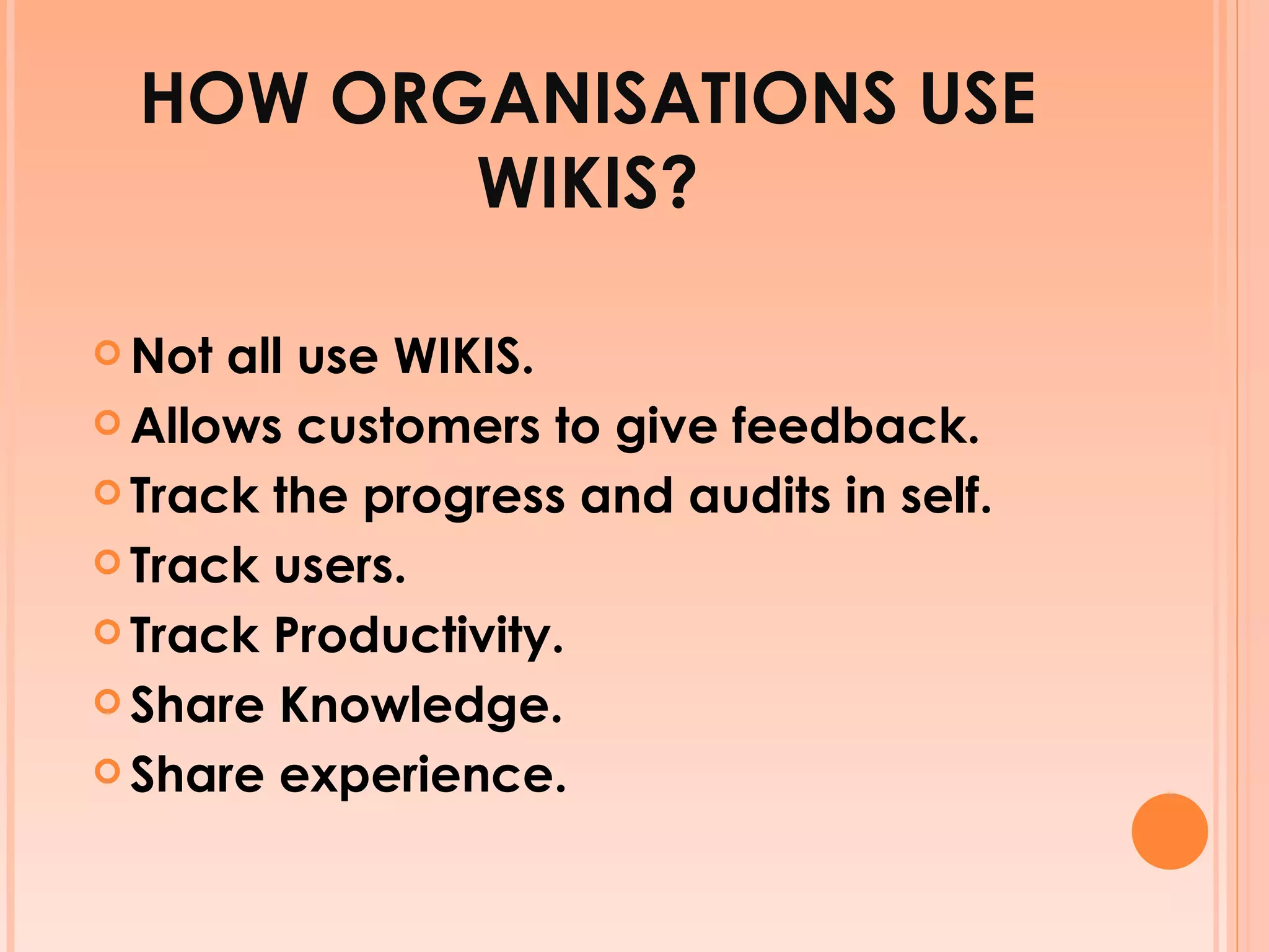 HOW ORGANISATIONS USE WIKIS? Not all use WIKIS. Allows customers to give feedback. Track the progress and audits in self. Track users. Track Productivity. Share Knowledge. Share experience. 