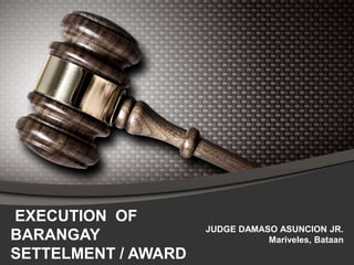 EXECUTION OF
BARANGAY
SETTELMENT / AWARD
JUDGE DAMASO ASUNCION JR.
Mariveles, Bataan
 