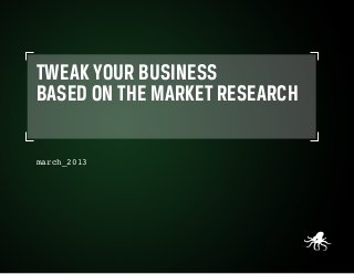 TWEAK YOUR BUSINESS
BASED ON THE MARKET RESEARCH

march_2013




Tweak Your Business Based on the Market Research
 