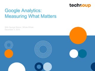 Google Analytics:
Measuring What Matters
With George Weiner, Whole Whale
December 3, 2015
 