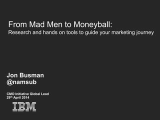 © 2012 IBM Corporation
From Mad Men to Moneyball:
Research and hands on tools to guide your marketing journey
Jon Busman
@namsub
CMO Initiative Global Lead
29th April 2014
 